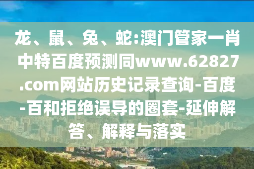 龙、鼠、兔、蛇:澳门管家一肖中特百度预测同www.62827.com网站历史记录查询-百度-百和拒绝误导的圈套-延伸解答、解释与落实