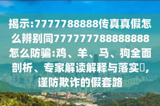 揭示:7777788888传真真假怎么辨别同777777788888888怎么防骗:鸡、羊、马、狗全面剖析、专家解读解释与落实​,谨防欺诈的假套路