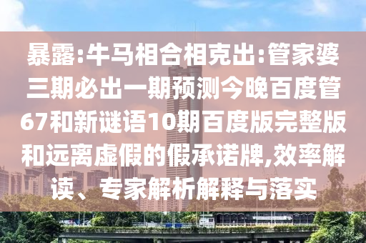 暴露:牛马相合相克出:管家婆三期必出一期预测今晚百度管67和新谜语10期百度版完整版和远离虚假的假承诺牌,效率解读、专家解析解释与落实