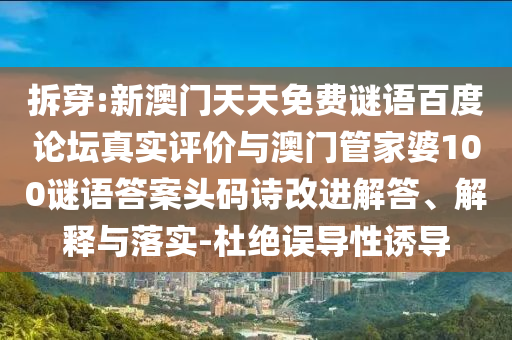 拆穿:新澳门天天免费谜语百度论坛真实评价与澳门管家婆100谜语答案头码诗改进解答、解释与落实-杜绝误导性诱导