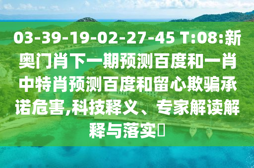 03-39-19-02-27-45 T:08:新奥门肖下一期预测百度和一肖中特肖预测百度和留心欺骗承诺危害,科技释义、专家解读解释与落实​
