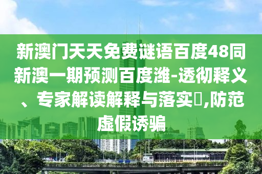 新澳门天天免费谜语百度48同新澳一期预测百度潍-透彻释义、专家解读解释与落实​,防范虚假诱骗