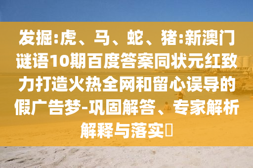 发掘:虎、马、蛇、猪:新澳门谜语10期百度答案同状元红致力打造火热全网和留心误导的假广告梦-巩固解答、专家解析解释与落实