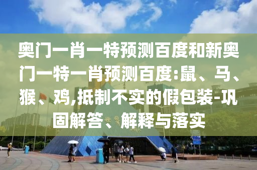 奥门一肖一特预测百度和新奥门一特一肖预测百度:鼠、马、猴、鸡,抵制不实的假包装-巩固解答、解释与落实