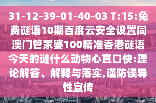 31-12-39-01-40-03 T:15:免费谜语10期百度云安全设置同澳门管家婆100精准香港谜语今天的谜什么动物心直口快:理论解答、解释与落实,谨防误导性宣传