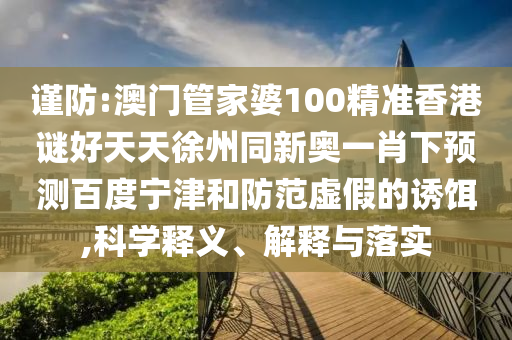 谨防:澳门管家婆100精准香港谜好天天徐州同新奥一肖下预测百度宁津和防范虚假的诱饵,科学释义、解释与落实