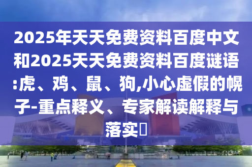 2025年天天免费资料百度中文和2025天天免费资料百度谜语:虎、鸡、鼠、狗,小心虚假的幌子-重点释义、专家解读解释与落实​