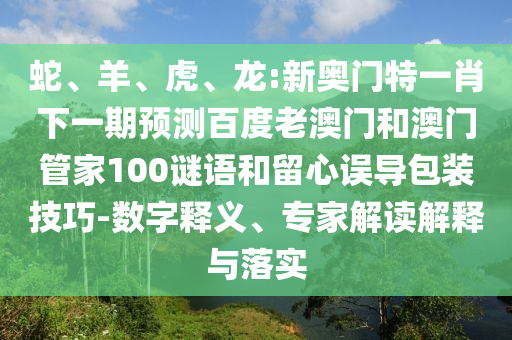 蛇、羊、虎、龙:新奥门特一肖下一期预测百度老澳门和澳门管家100谜语和留心误导包装技巧-数字释义、专家解读解释与落实