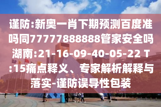 谨防:新奥一肖下期预测百度准吗同77777888888管家安全吗湖南:21-16-09-40-05-22 T:15痛点释义、专家解析解释与落实-谨防误导性包装