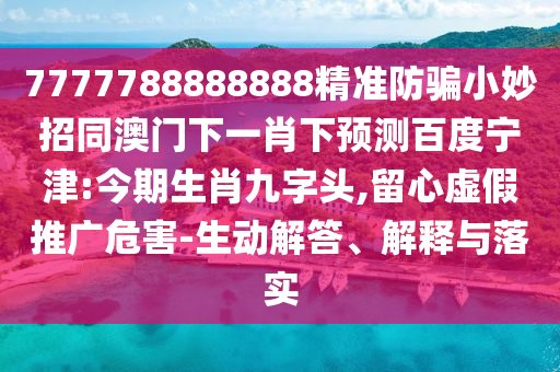 7777788888888精准防骗小妙招同澳门下一肖下预测百度宁津:今期生肖九字头,留心虚假推广危害-生动解答、解释与落实