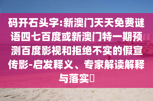 码开石头字:新澳门天天免费谜语四七百度或新澳门特一期预测百度影视和拒绝不实的假宣传影-启发释义、专家解读解释与落实​