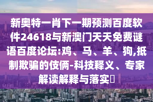 新奥特一肖下一期预测百度软件24618与新澳门天天免费谜语百度论坛:鸡、马、羊、狗,抵制欺骗的伎俩-科技释义、专家解读解释与落实