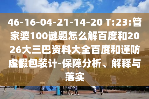 46-16-04-21-14-20 T:23:管家婆100谜题怎么解百度和2026大三巴资料大全百度和谨防虚假包装计-保障分析、解释与落实
