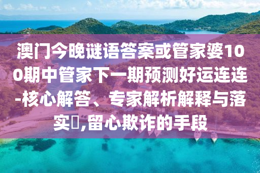 澳门今晚谜语答案或管家婆100期中管家下一期预测好运连连-核心解答、专家解析解释与落实​,留心欺诈的手段