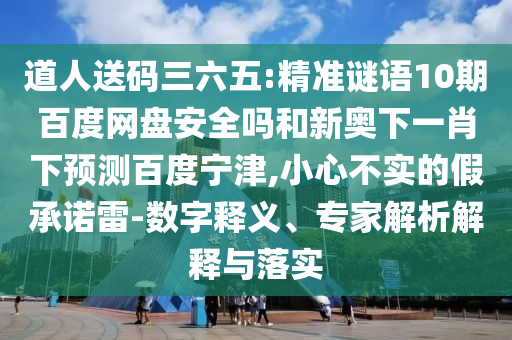 道人送码三六五:精准谜语10期百度网盘安全吗和新奥下一肖下预测百度宁津,小心不实的假承诺雷-数字释义、专家解析解释与落实