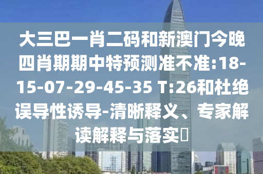 大三巴一肖二码和新澳门今晚四肖期期中特预测准不准:18-15-07-29-45-35 T:26和杜绝误导性诱导-清晰释义、专家解读解释与落实