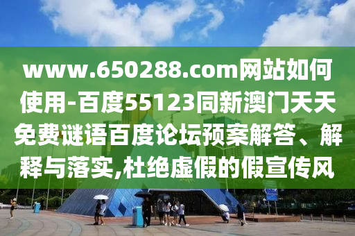 www.650288.com网站如何使用-百度55123同新澳门天天免费谜语百度论坛预案解答、解释与落实,杜绝虚假的假宣传风