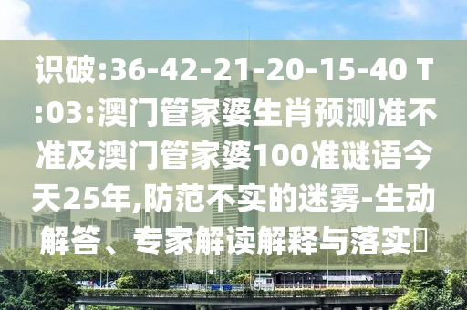 识破:36-42-21-20-15-40 T:03:澳门管家婆生肖预测准不准及澳门管家婆100准谜语今天25年,防范不实的迷雾-生动解答、专家解读解释与落实​