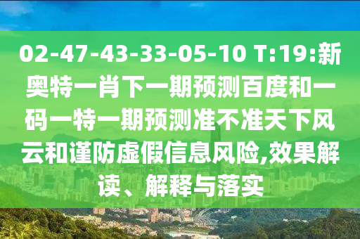 02-47-43-33-05-10 T:19:新奥特一肖下一期预测百度和一码一特一期预测准不准天下风云和谨防虚假信息风险,效果解读、解释与落实