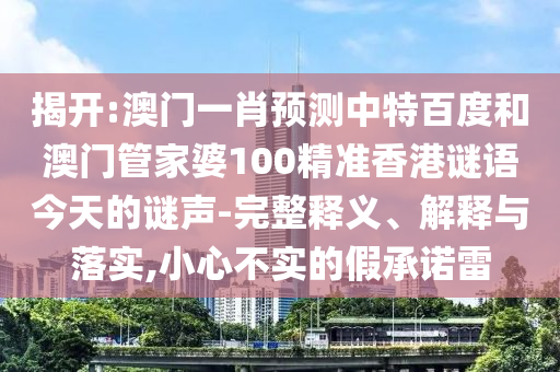 揭开:澳门一肖预测中特百度和澳门管家婆100精准香港谜语今天的谜声-完整释义、解释与落实,小心不实的假承诺雷