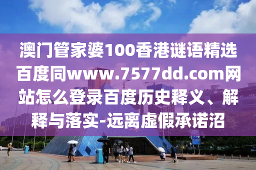 澳门管家婆100香港谜语精选百度同www.7577dd.com网站怎么登录百度历史释义、解释与落实-远离虚假承诺沼