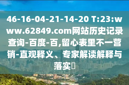 46-16-04-21-14-20 T:23:www.62849.com网站历史记录查询-百度-百,留心表里不一营销-直观释义、专家解读解释与落实​