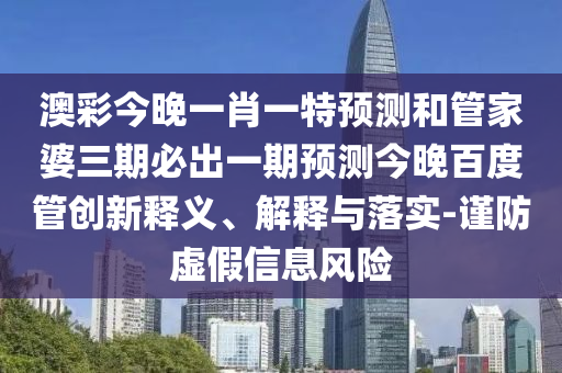 澳彩今晚一肖一特预测和管家婆三期必出一期预测今晚百度管创新释义、解释与落实-谨防虚假信息风险