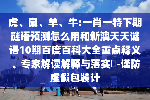 虎、鼠、羊、牛:一肖一特下期谜语预测怎么用和新澳天天谜语10期百度百科大全重点释义、专家解读解释与落实-谨防虚假包装计