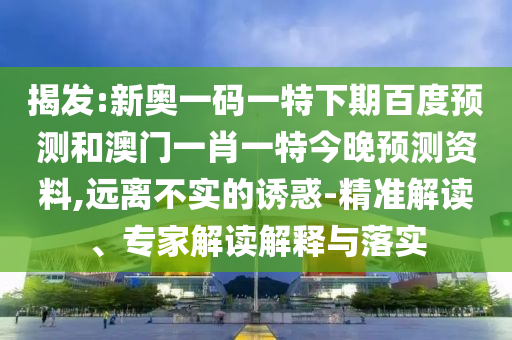 揭发:新奥一码一特下期百度预测和澳门一肖一特今晚预测资料,远离不实的诱惑-精准解读、专家解读解释与落实