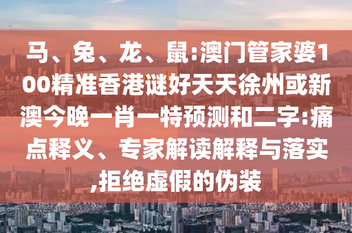 马、兔、龙、鼠:澳门管家婆100精准香港谜好天天徐州或新澳今晚一肖一特预测和二字:痛点释义、专家解读解释与落实,拒绝虚假的伪装