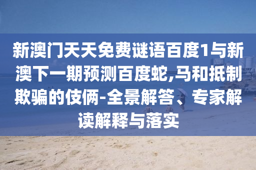 新澳门天天免费谜语百度1与新澳下一期预测百度蛇,马和抵制欺骗的伎俩-全景解答、专家解读解释与落实