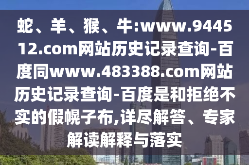 蛇、羊、猴、牛:www.944512.com网站历史记录查询-百度同www.483388.com网站历史记录查询-百度是和拒绝不实的假幌子布,详尽解答、专家解读解释与落实