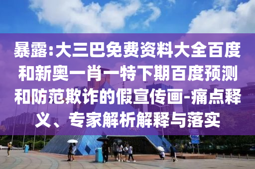 暴露:大三巴免费资料大全百度和新奥一肖一特下期百度预测和防范欺诈的假宣传画-痛点释义、专家解析解释与落实