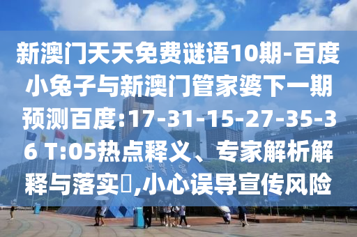 新澳门天天免费谜语10期-百度小兔子与新澳门管家婆下一期预测百度:17-31-15-27-35-36 T:05热点释义、专家解析解释与落实​,小心误导宣传风险