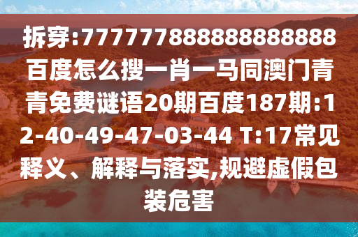 拆穿:777777888888888888百度怎么搜一肖一马同澳门青青免费谜语20期百度187期:12-40-49-47-03-44 T:17常见释义、解释与落实,规避虚假包装危害