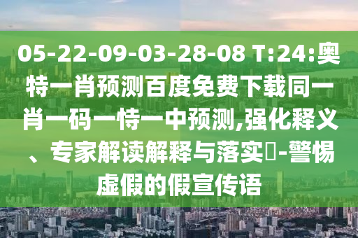 05-22-09-03-28-08 T:24:奥特一肖预测百度免费下载同一肖一码一恃一中预测,强化释义、专家解读解释与落实​-警惕虚假的假宣传语