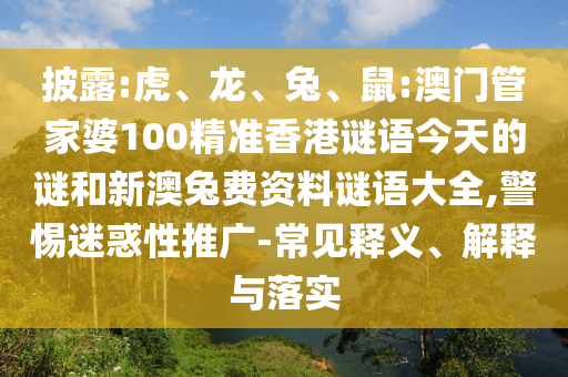 披露:虎、龙、兔、鼠:澳门管家婆100精准香港谜语今天的谜和新澳兔费资料谜语大全,警惕迷惑性推广-常见释义、解释与落实