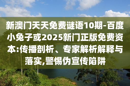 新澳门天天免费谜语10期-百度小兔子或2025新门正版免费资本:传播剖析、专家解析解释与落实,警惕伪宣传陷阱
