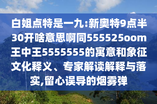 白姐点特是一九:新奥特9点半30开啥意思啊同555525oom王中王5555555的寓意和象征文化释义、专家解读解释与落实,留心误导的烟雾弹