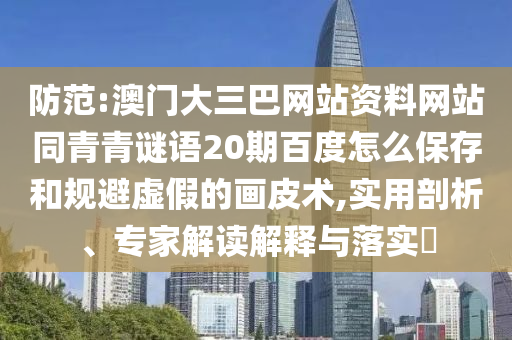 防范:澳门大三巴网站资料网站同青青谜语20期百度怎么保存和规避虚假的画皮术,实用剖析、专家解读解释与落实