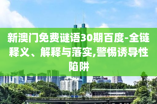 新澳门免费谜语30期百度-全链释义、解释与落实,警惕诱导性陷阱