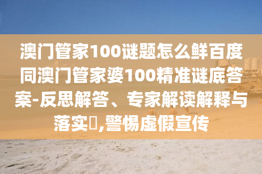 澳门管家100谜题怎么鲜百度同澳门管家婆100精准谜底答案-反思解答、专家解读解释与落实​,警惕虚假宣传