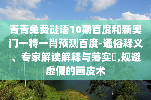 青青免费谜语10期百度和新奥门一特一肖预测百度-通俗释义、专家解读解释与落实​,规避虚假的画皮术