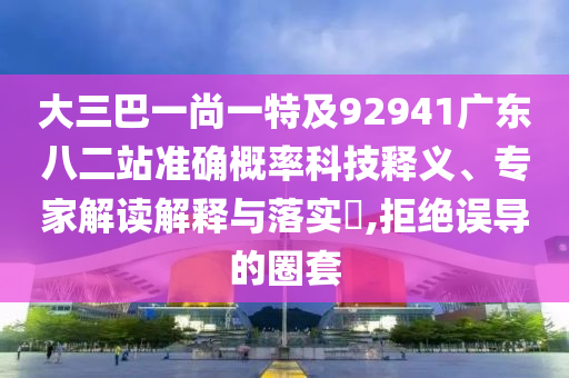 大三巴一尚一特及92941广东八二站准确概率科技释义、专家解读解释与落实,拒绝误导的圈套