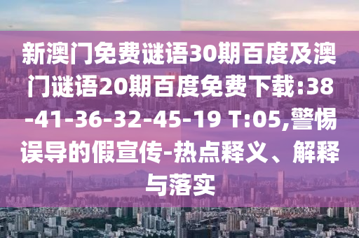 新澳门免费谜语30期百度及澳门谜语20期百度免费下载:38-41-36-32-45-19 T:05,警惕误导的假宣传-热点释义、解释与落实