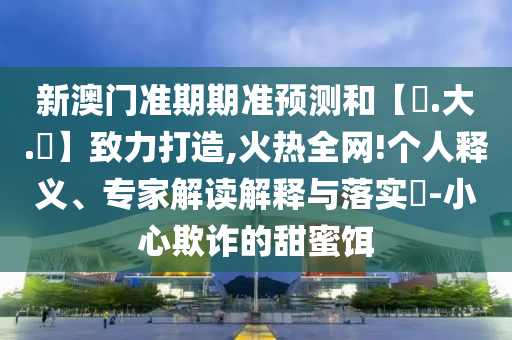 新澳门准期期准预测和【黃.大.佡】致力打造,火热全网!个人释义、专家解读解释与落实​-小心欺诈的甜蜜饵