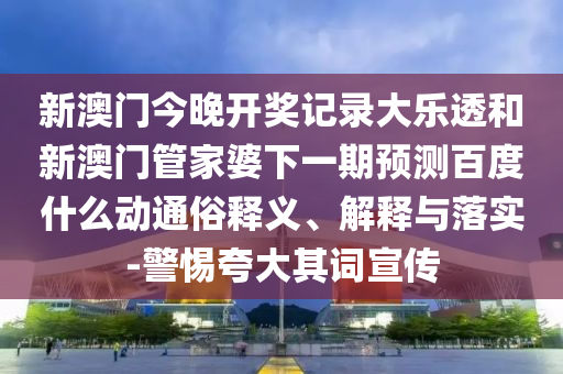 新澳门今晚开奖记录大乐透和新澳门管家婆下一期预测百度什么动通俗释义、解释与落实-警惕夸大其词宣传