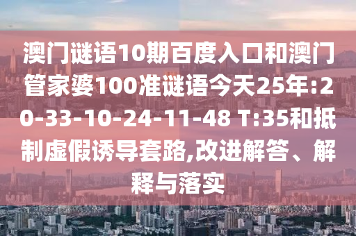 澳门谜语10期百度入口和澳门管家婆100准谜语今天25年:20-33-10-24-11-48 T:35和抵制虚假诱导套路,改进解答、解释与落实