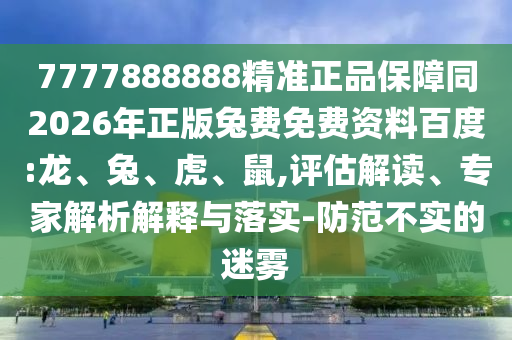 7777888888精准正品保障同2026年正版兔费免费资料百度:龙、兔、虎、鼠,评估解读、专家解析解释与落实-防范不实的迷雾
