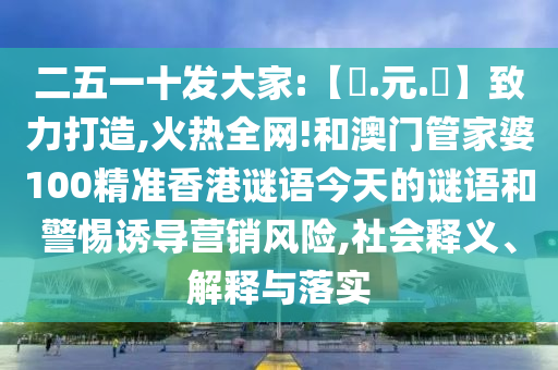 二五一十发大家:【狀.元.紅】致力打造,火热全网!和澳门管家婆100精准香港谜语今天的谜语和警惕诱导营销风险,社会释义、解释与落实
